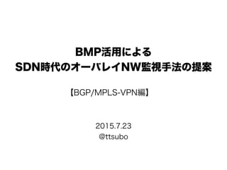 BMP活用による
SDN時代のオーバレイNW監視手法の提案
2015.7.24
@ttsubo
【BGP/MPLS-VPN編】
 