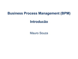 Business Process Management (BPM)
Introducão
Mauro Souza
 