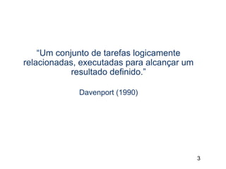 3
“Um conjunto de tarefas logicamente
relacionadas, executadas para alcançar um
resultado definido.”
Davenport (1990)
 