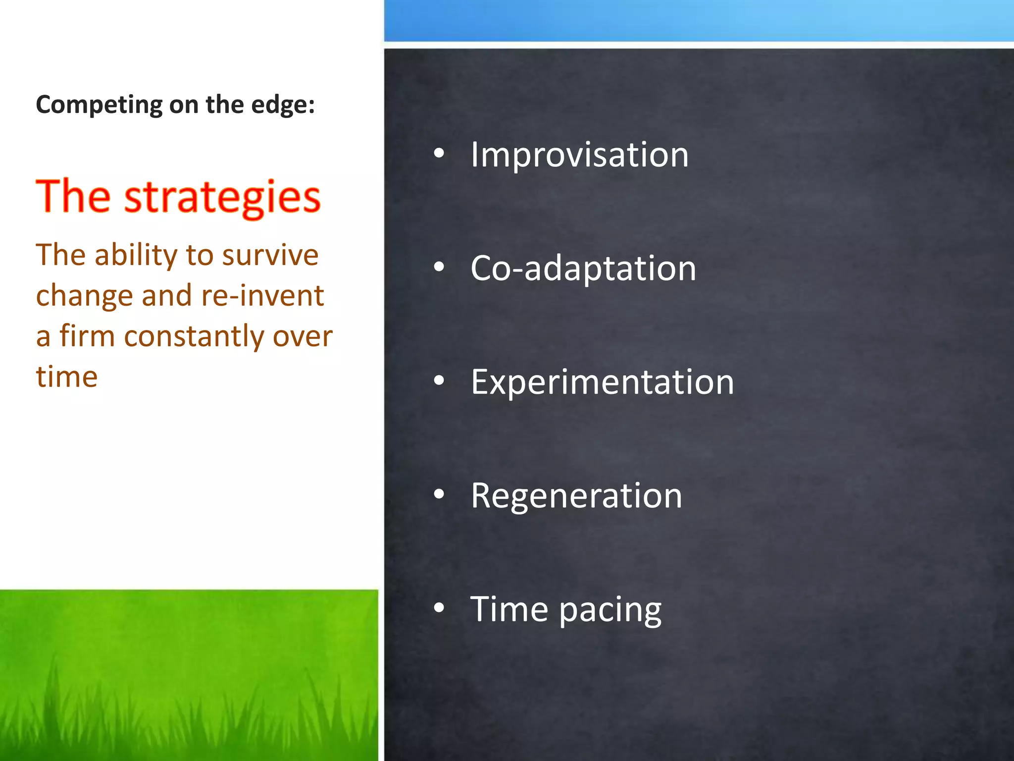 Competing on the edge:
                         • Improvisation

The ability to survive   • Co-adaptation
change and re-invent
a firm constantly over
time                     • Experimentation

                         • Regeneration

                         • Time pacing
 