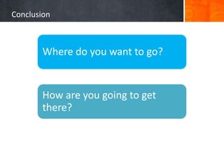 Conclusion



       Where do you want to go?


       How are you going to get
       there?
 