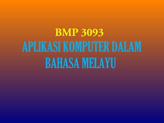 BMP 3093

APLIKASI KOMPUTER DALAM
BAHASA MELAYU

 