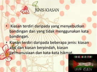 • Kiasan terdiri daripada yang menyebutkan
bandingan dan yang tidak menggunakan kata
bandingan.
• Kiasan terdiri daripada beberapa jenis: kiasan
asal dan kiasan berpindah, kiasan
permanusiaan dan kata-kata hikmat.
JENIS KIASAN
 