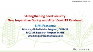 Strengthening Seed Security:
New Imperative During and After Covid19 Pandemic
B.M. Prasanna
Director, Global Maize Program, CIMMYT
& CGIAR Research Program MAIZE
Email: b.m.prasanna@cgiar.org
IFPRI Webinar; Feb 2, 2021
 