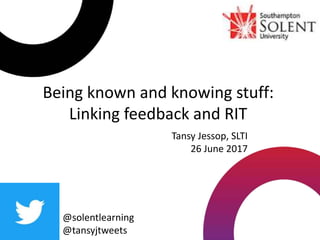 Being known and knowing stuff:
Linking feedback and RIT
@solentlearning
@tansyjtweets
Tansy Jessop, SLTI
26 June 2017
 
