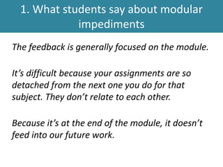 1. What students say about modular
impediments
The feedback is generally focused on the module.
It’s difficult because your assignments are so
detached from the next one you do for that
subject. They don’t relate to each other.
Because it’s at the end of the module, it doesn’t
feed into our future work.
 