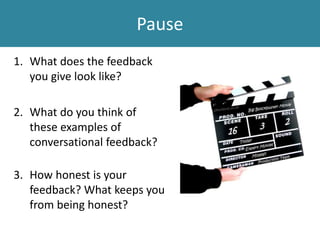 Pause
1. What does the feedback
you give look like?
2. What do you think of
these examples of
conversational feedback?
3. How honest is your
feedback? What keeps you
from being honest?
 