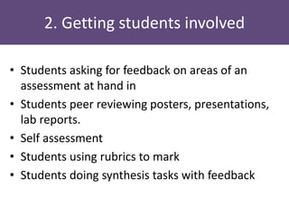 2. Getting students involved
• Students asking for feedback on areas of an
assessment at hand in
• Students peer reviewing posters, presentations,
lab reports.
• Self assessment
• Students using rubrics to mark
• Students doing synthesis tasks with feedback
 