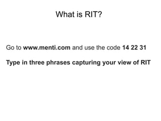 What is RIT?
Go to www.menti.com and use the code 14 22 31
Type in three phrases capturing your view of RIT
 