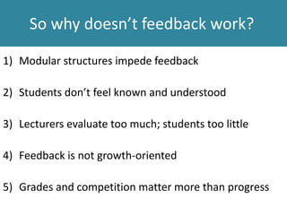 So why doesn’t feedback work?
1) Modular structures impede feedback
2) Students don’t feel known and understood
3) Lecturers evaluate too much; students too little
4) Feedback is not growth-oriented
5) Grades and competition matter more than progress
 