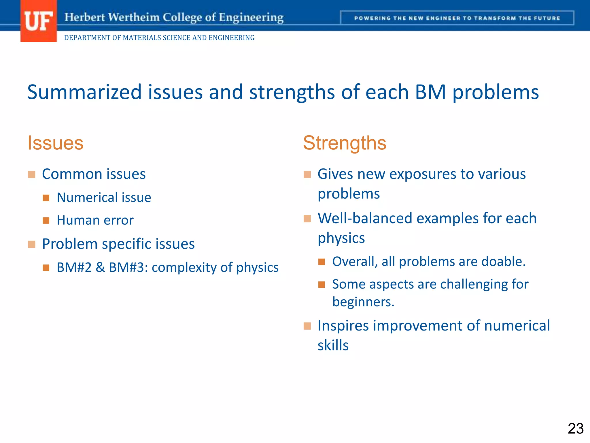 DEPARTMENT OF MATERIALS SCIENCE AND ENGINEERING
Issues
 Common issues
 Numerical issue
 Human error
 Problem specific issues
 BM#2 & BM#3: complexity of physics
Summarized issues and strengths of each BM problems
Strengths
 Gives new exposures to various
problems
 Well-balanced examples for each
physics
 Overall, all problems are doable.
 Some aspects are challenging for
beginners.
 Inspires improvement of numerical
skills
23
 