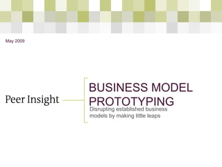 BUSINESS MODEL PROTOTYPING Disrupting established business models by making little leaps May 2009 