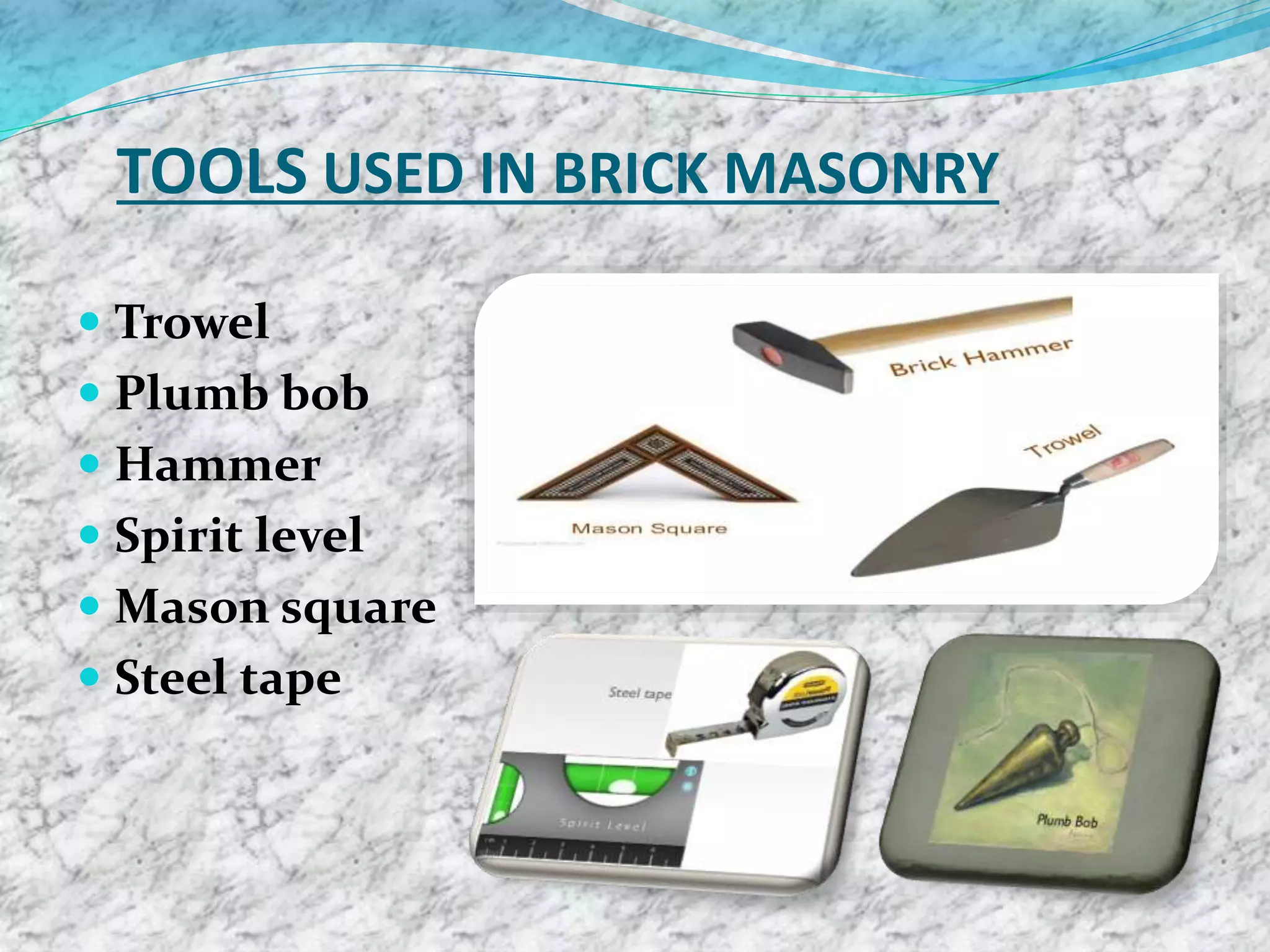 TOOLS USED IN BRICK MASONRY
 Trowel
 Plumb bob
 Hammer
 Spirit level
 Mason square
 Steel tape
 