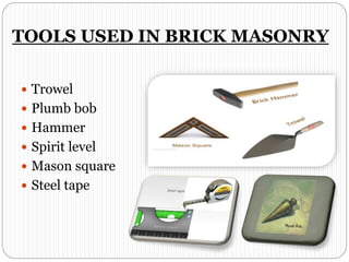 TOOLS USED IN BRICK MASONRY
 Trowel
 Plumb bob
 Hammer
 Spirit level
 Mason square
 Steel tape
 