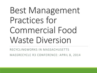 Best Management
Practices for
Commercial Food
Waste Diversion
RECYCLINGWORKS IN MASSACHUSETTS
MASSRECYCLE R3 CONFERENCE: APRIL 8, 2014
 