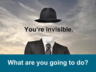 You’re invisible.
What are you going to do?
 