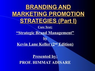 BRANDING AND
MARKETING PROMOTION
  STRATEGIES (Part I)
            Core Text:
 “Strategic Brand Management”
               by
 Kevin Lane Keller (2nd Edition)

        Presented by:
  PROF. HIMMAT ADISARE
 