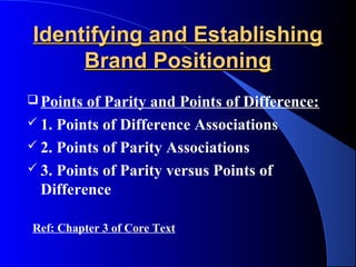Identifying and Establishing
     Brand Positioning
 Points of Parity and Points of Difference:
 1. Points of Difference Associations
 2. Points of Parity Associations
 3. Points of Parity versus Points of
  Difference

Ref: Chapter 3 of Core Text
 