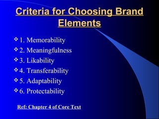 Criteria for Choosing Brand
          Elements
 1. Memorability
 2. Meaningfulness
 3. Likability
 4. Transferability
 5. Adaptability
 6. Protectability

 Ref: Chapter 4 of Core Text
 