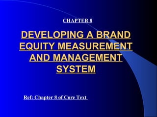 CHAPTER 8


DEVELOPING A BRAND
EQUITY MEASUREMENT
  AND MANAGEMENT
       SYSTEM

Ref: Chapter 8 of Core Text
 