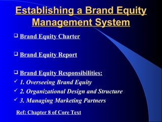 Establishing a Brand Equity
   Management System
   Brand Equity Charter

   Brand Equity Report

   Brand Equity Responsibilities:
   1. Overseeing Brand Equity
   2. Organizational Design and Structure
   3. Managing Marketing Partners
Ref: Chapter 8 of Core Text
 