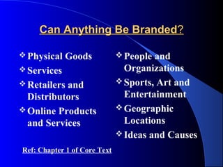 Can Anything Be Branded?

 Physical   Goods             People and
 Services                      Organizations
 Retailers                    Sports, Art and
           and
  Distributors                  Entertainment
 Online Products              Geographic

  and Services                  Locations
                               Ideas and Causes

Ref: Chapter 1 of Core Text
 
