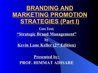 BRANDING AND MARKETING PROMOTION STRATEGIES (Part I) Core Text : “ Strategic Brand Management” by Kevin Lane Keller (2 nd  Edition) Presented by: PROF. HIMMAT ADISARE 