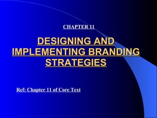 DESIGNING AND IMPLEMENTING BRANDING STRATEGIES CHAPTER 11 Ref: Chapter 11 of Core Text 