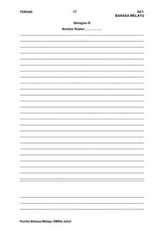 TERHAD 17 02/1
BAHASA MELAYU
Panitia Bahasa Melayu SMRA Johol
Bahagian B
Nombor Soalan :…………….
---------------------------------------------------------------------------------------------------------------------------
---------------------------------------------------------------------------------------------------------------------------
---------------------------------------------------------------------------------------------------------------------------
---------------------------------------------------------------------------------------------------------------------------
---------------------------------------------------------------------------------------------------------------------------
---------------------------------------------------------------------------------------------------------------------------
---------------------------------------------------------------------------------------------------------------------------
---------------------------------------------------------------------------------------------------------------------------
---------------------------------------------------------------------------------------------------------------------------
---------------------------------------------------------------------------------------------------------------------------
---------------------------------------------------------------------------------------------------------------------------
---------------------------------------------------------------------------------------------------------------------------
---------------------------------------------------------------------------------------------------------------------------
---------------------------------------------------------------------------------------------------------------------------
---------------------------------------------------------------------------------------------------------------------------
---------------------------------------------------------------------------------------------------------------------------
---------------------------------------------------------------------------------------------------------------------------
---------------------------------------------------------------------------------------------------------------------------
---------------------------------------------------------------------------------------------------------------------------
---------------------------------------------------------------------------------------------------------------------------
---------------------------------------------------------------------------------------------------------------------------
---------------------------------------------------------------------------------------------------------------------------
---------------------------------------------------------------------------------------------------------------------------
---------------------------------------------------------------------------------------------------------------------------
---------------------------------------------------------------------------------------------------------------------------
---------------------------------------------------------------------------------------------------------------------------
---------------------------------------------------------------------------------------------------------------------------
---------------------------------------------------------------------------------------------------------------------------
 