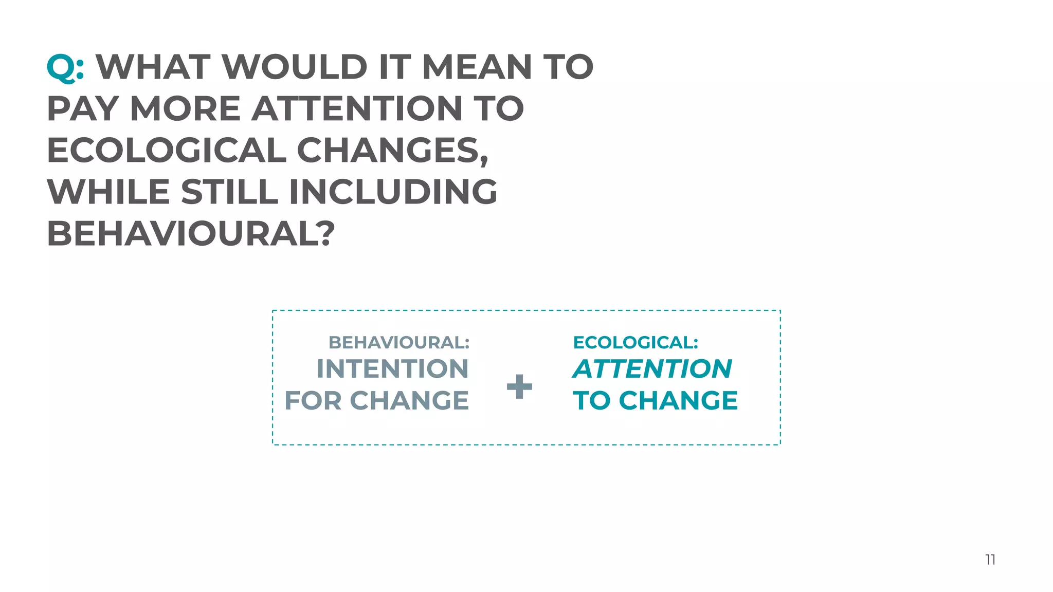Q: WHAT WOULD IT MEAN TO
PAY MORE ATTENTION TO
ECOLOGICAL CHANGES,
WHILE STILL INCLUDING
BEHAVIOURAL?
11
BEHAVIOURAL:
INTENTION
FOR CHANGE +
ECOLOGICAL:
ATTENTION
TO CHANGE
 