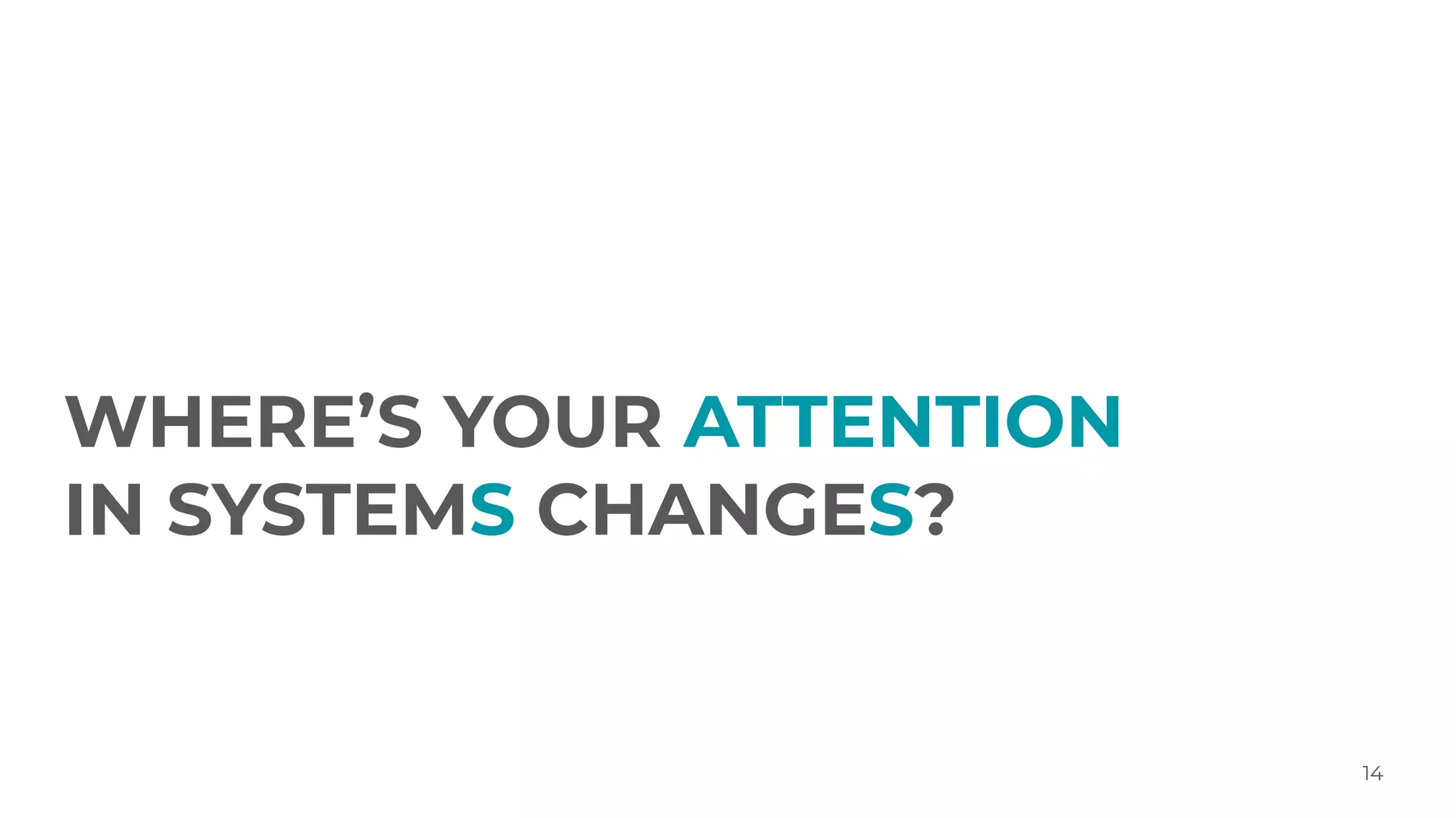 WHERE’S YOUR ATTENTION
IN SYSTEMS CHANGES?
14
 