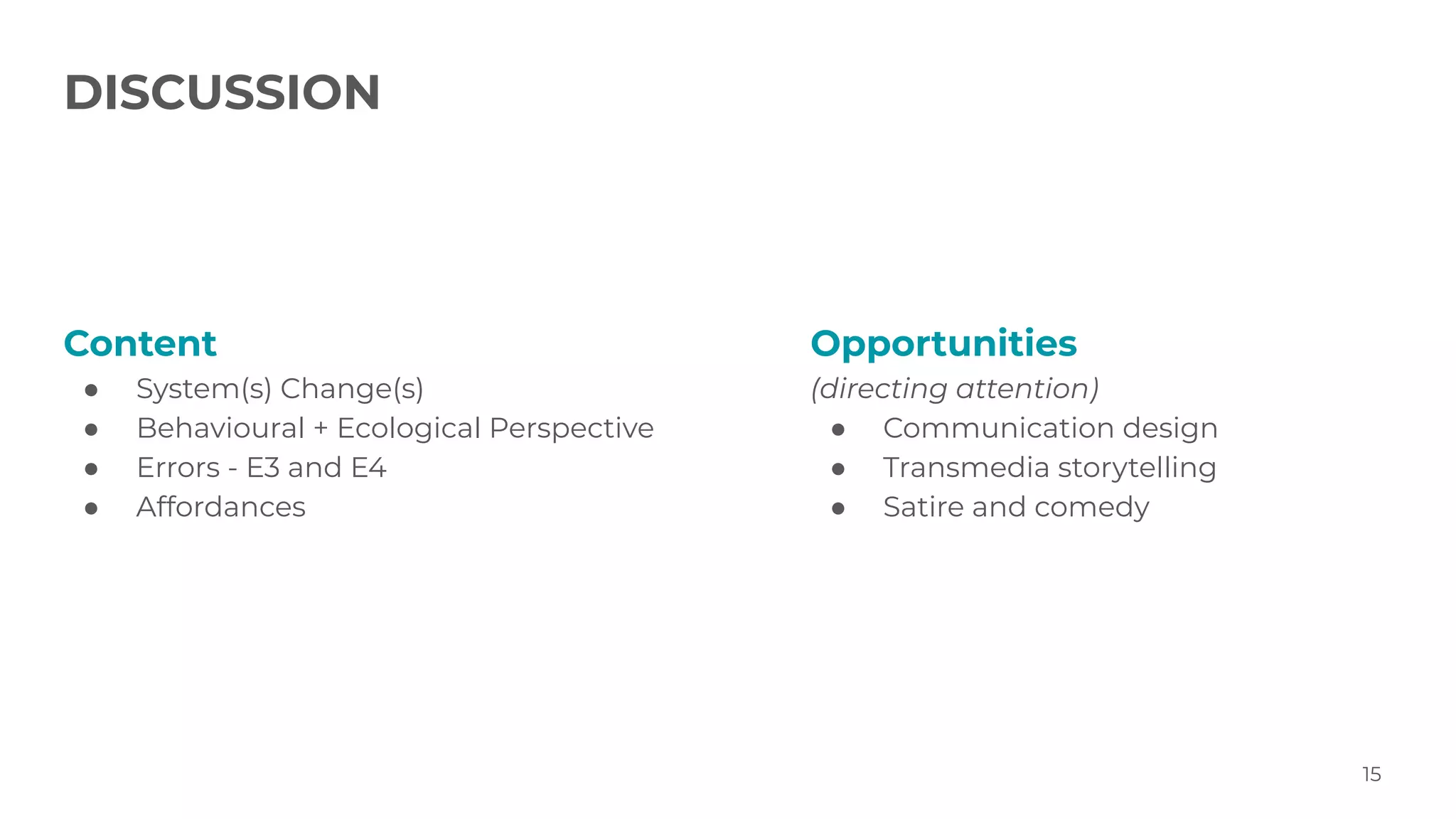 DISCUSSION
15
Content
● System(s) Change(s)
● Behavioural + Ecological Perspective
● Errors - E3 and E4
● Affordances
Opportunities
(directing attention)
● Communication design
● Transmedia storytelling
● Satire and comedy
 
