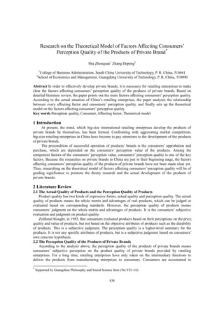 Research on the Theoretical Model of Factors Affecting Consumers’
                   Perception Quality of the Products of Private Brand*

                                       Sha Zhenquan1 Zhang Depeng2
        1
         College of Business Administration, South China University of Technology, P. R. China, 510641
    2
        School of Economics and Management, Guangdong University of Technology, P. R. China, 510090

Abstract In order to effectively develop private brands, it is necessary for retailing enterprises to make
clear the factors affecting consumers’ perception quality of the products of private brands. Based on
detailed literature review, the paper points out the main factors affecting consumers’ perception quality.
According to the actual situation of China’s retailing enterprises, the paper analyses the relationship
between every affecting factor and consumers’ perception quality, and finally sets up the theoretical
model on the factors affecting consumers’ perception quality.
Key words Perception quality, Consumer, Affecting factor, Theoretical model

1 Introduction
      At present, the trend, which big-size international retailing enterprises develop the products of
private brands by themselves, has been formed. Confronting with aggravating market competition,
big-size retailing enterprises in China have become to pay attentions to the development of the products
of private brands.
      The precondition of successful operation of products’ brands is the consumers’ approbation and
purchase, which are depended on the consumers’ perception value of the products. Among the
component factors of the consumers’ perception value, consumers’ perception quality is one of the key
factors. Because the researches on private brands in China are just in their beginning stage, the factors
affecting consumers’ perception quality of the products of private brands have not been made clear yet.
Thus, researching on the theoretical model of factors affecting consumers’ perception quality will be of
guiding significance to promote the theory research and the actual development of the products of
private brands.

2 Literature Review
2.1 The Actual Quality of Products and the Perception Quality of Products
    Product quality has two kinds of expressive forms, actual quality and perception quality. The actual
quality of products means the whole merits and advantages of real products, which can be judged or
evaluated based on corresponding standards. However, the perception quality of products means
consumers’ judgment on the whole merits and advantages of products. It is the consumers’ subjective
evaluation and judgment on product quality.
    Zeithmal thought, in 1985, that consumers evaluated products based on their perceptions on the price,
quality and value of products, but not based on the objective attributes of products such as the durability
of products. This is a subjective judgment. The perception quality is a higher-level summary for the
products. It is not any specific attributes of products, but is a subjective judgment based on consumers’
own concrete hypothesis.
2.2 The Perception Quality of the Products of Private Brands
    According to the analysis above, the perception quality of the products of private brands means
consumers’ subjective perception on the product quality of private brands provided by retailing
enterprises. For a long time, retailing enterprises have only token on the intermediary functions to
deliver the products from manufacturing enterprises to consumers. Consumers are accustomed to

*
    Supported by Guangzhou Philosophy and Social Science Item (No.YZ1-16)


                                                     838
 