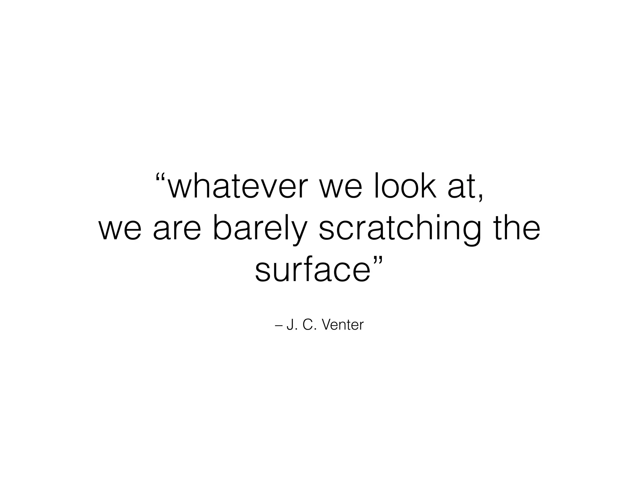 – J. C. Venter
“whatever we look at,
we are barely scratching the
surface”
 