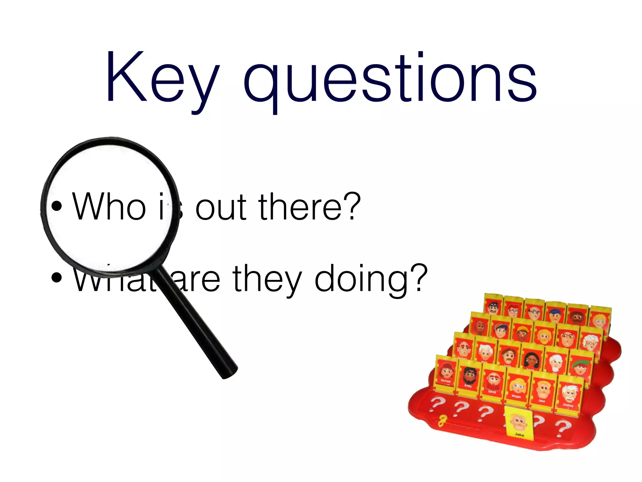 Key questions
• Who is out there?
• What are they doing?
 