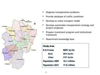 37
 Diagnose transportation problems
 Provide database of traffic conditions
 Develop an urban transport model
 Develop sustainable transportation strategy and
project proposals
 Prepare investment program and institutional
framework
 Disseminate knowledge base
Project Scope
 