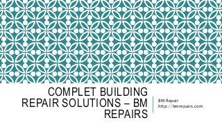 COMPLET BUILDING
REPAIR SOLUTIONS – BM
REPAIRS
BM Repair
http://bmrepairs.com
 
