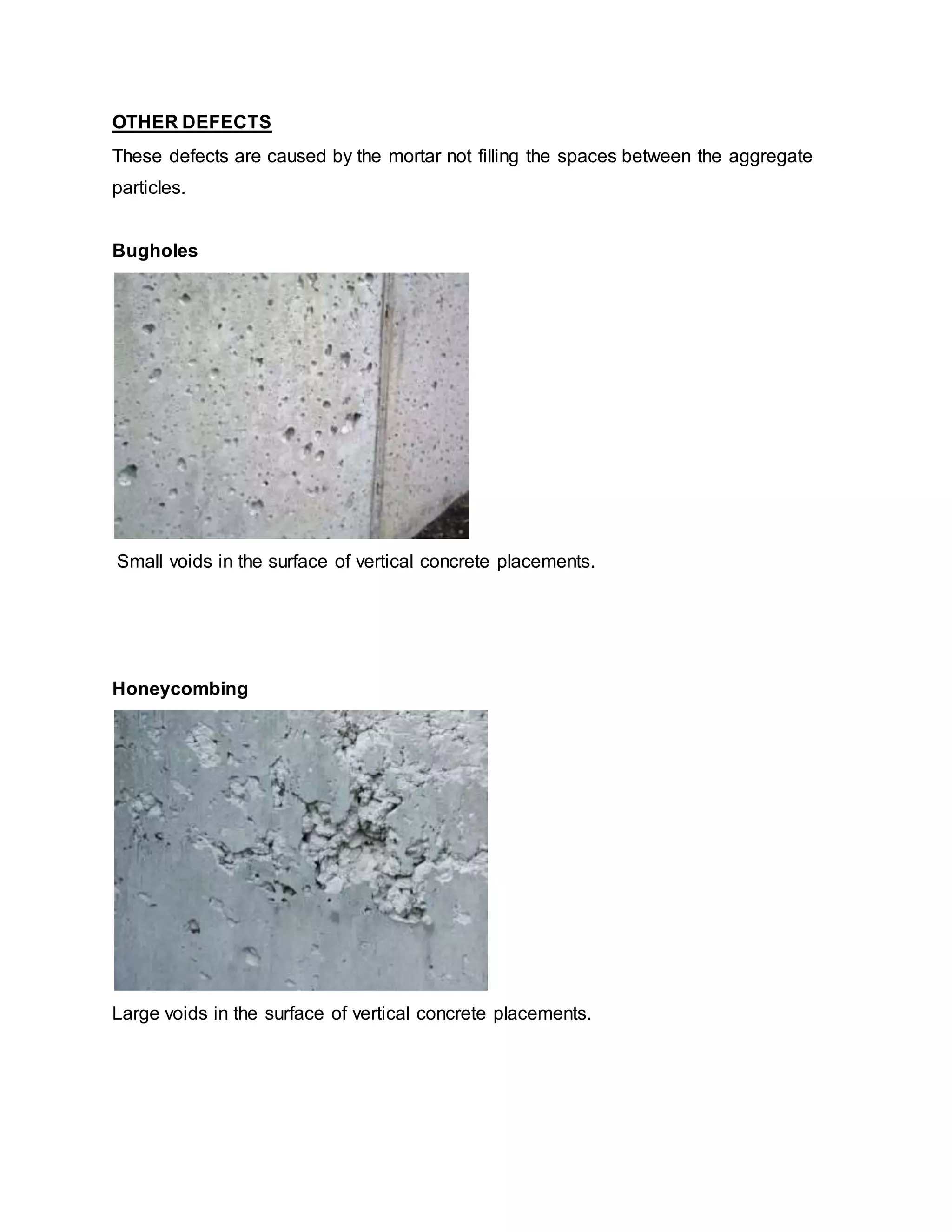 OTHER DEFECTS
These defects are caused by the mortar not filling the spaces between the aggregate
particles.
Bugholes
Small voids in the surface of vertical concrete placements.
Honeycombing
Large voids in the surface of vertical concrete placements.
 