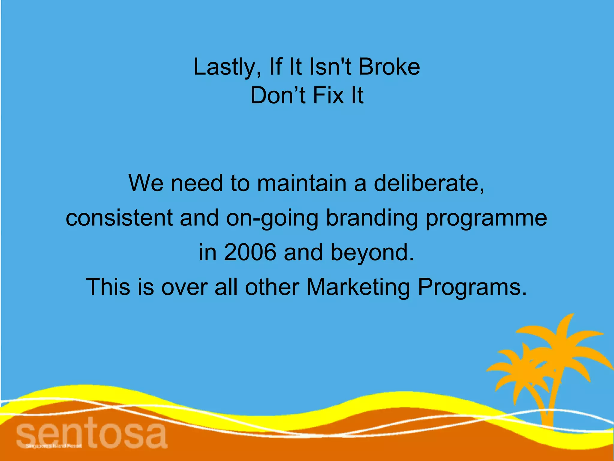 Lastly, If It Isn't Broke
                 Don’t Fix It


      We need to maintain a deliberate,
consistent and on-going branding programme
             in 2006 and beyond.
  This is over all other Marketing Programs.
 