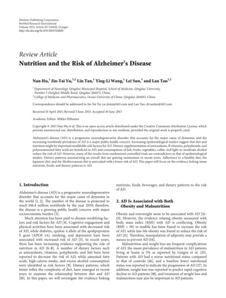 Hindawi Publishing Corporation
BioMed Research International
Volume 2013, Article ID 524820, 12 pages
http://dx.doi.org/10.1155/2013/524820
Review Article
Nutrition and the Risk of Alzheimer’s Disease
Nan Hu,1
Jin-Tai Yu,1,2
Lin Tan,1
Ying-Li Wang,1
Lei Sun,1
and Lan Tan1,2
1
Department of Neurology, Qingdao Municipal Hospital, School of Medicine, Qingdao University,
Number 5 Donghai Middle Road, Qingdao 266071, China
2
College of Medicine and Pharmaceutics, Ocean University of China, Qingdao 266003, China
Correspondence should be addressed to Jin-Tai Yu; yu-jintai@163.com and Lan Tan; dr.tanlan@163.com
Received 10 April 2013; Revised 5 June 2013; Accepted 10 June 2013
Academic Editor: Mikko Hiltunen
Copyright © 2013 Nan Hu et al. This is an open access article distributed under the Creative Commons Attribution License, which
permits unrestricted use, distribution, and reproduction in any medium, provided the original work is properly cited.
Alzheimer’s disease (AD) is a progressive neurodegenerative disorder that accounts for the major cause of dementia, and the
increasing worldwide prevalence of AD is a major public health concern. Increasing epidemiological studies suggest that diet and
nutrition might be important modifiable risk factors for AD. Dietary supplementation of antioxidants, B vitamins, polyphenols, and
polyunsaturated fatty acids are beneficial to AD, and consumptions of fish, fruits, vegetables, coffee, and light-to-moderate alcohol
reduce the risk of AD. However, many of the results from randomized controlled trials are contradictory to that of epidemiological
studies. Dietary patterns summarizing an overall diet are gaining momentum in recent years. Adherence to a healthy diet, the
Japanese diet, and the Mediterranean diet is associated with a lower risk of AD. This paper will focus on the evidence linking many
nutrients, foods, and dietary patterns to AD.
1. Introduction
Alzheimer’s disease (AD) is a progressive neurodegenerative
disorder that accounts for the major cause of dementia in
the world [1, 2]. The number of the disease is projected to
reach 106.8 million worldwide by the year 2050; therefore,
the disease is a growing public health concern with major
socioeconomic burden [3].
Much attention has been paid to disease-modifying fac-
tors and risk factors for AD [4]. Cognitive engagement and
physical activities have been associated with decreased risk
of AD, while diabetes, epsilon 4 allele of the apolipoprotein
E gene (APOE 𝜀4), smoking, and depression have been
associated with increased risk of AD [5]. In recent years,
there has been increasing evidence supporting the role of
nutrition in AD [6–8]. A number of dietary factors such
as antioxidants, vitamins, polyphenols, and fish have been
reported to decrease the risk of AD, while saturated fatty
acids, high-calorie intake, and excess alcohol consumption
were identified as risk factors [9]. Dietary patterns, which
better reflex the complexity of diet, have emerged in recent
years to examine the relationship between diet and AD
[10]. In this paper, we will investigate the evidence linking
nutrients, foods, beverages, and dietary patterns to the risk
of AD.
2. AD Is Associated with Both
Obesity and Malnutrition
Obesity and overweight seem to be associated with AD [11–
13]. However, the evidence relating obesity measured with
body mass index (BMI) with AD is conflicting. Obesity
(BMI > 30) in midlife has been found to increase the risk
of AD, while late-life obesity was found to reduce the risk of
AD [11]. Therefore, manipulation of adiposity may provide a
means to prevent AD [14].
Malnutrition and weight loss are frequent complications
of AD, the mean prevalence of malnutrition in AD patients
living at home is 5% as reported by Guigoz et al. [15].
Patients with AD had a worse nutritional status compared
to that of controls [16], and a baseline lower nutritional
status was reported to indicate the progression of AD [17]. In
addition, weight loss was reported to predict rapid cognitive
decline in AD patients [18], and treatment of weight loss and
malnutrition may also be important in AD patients.
 