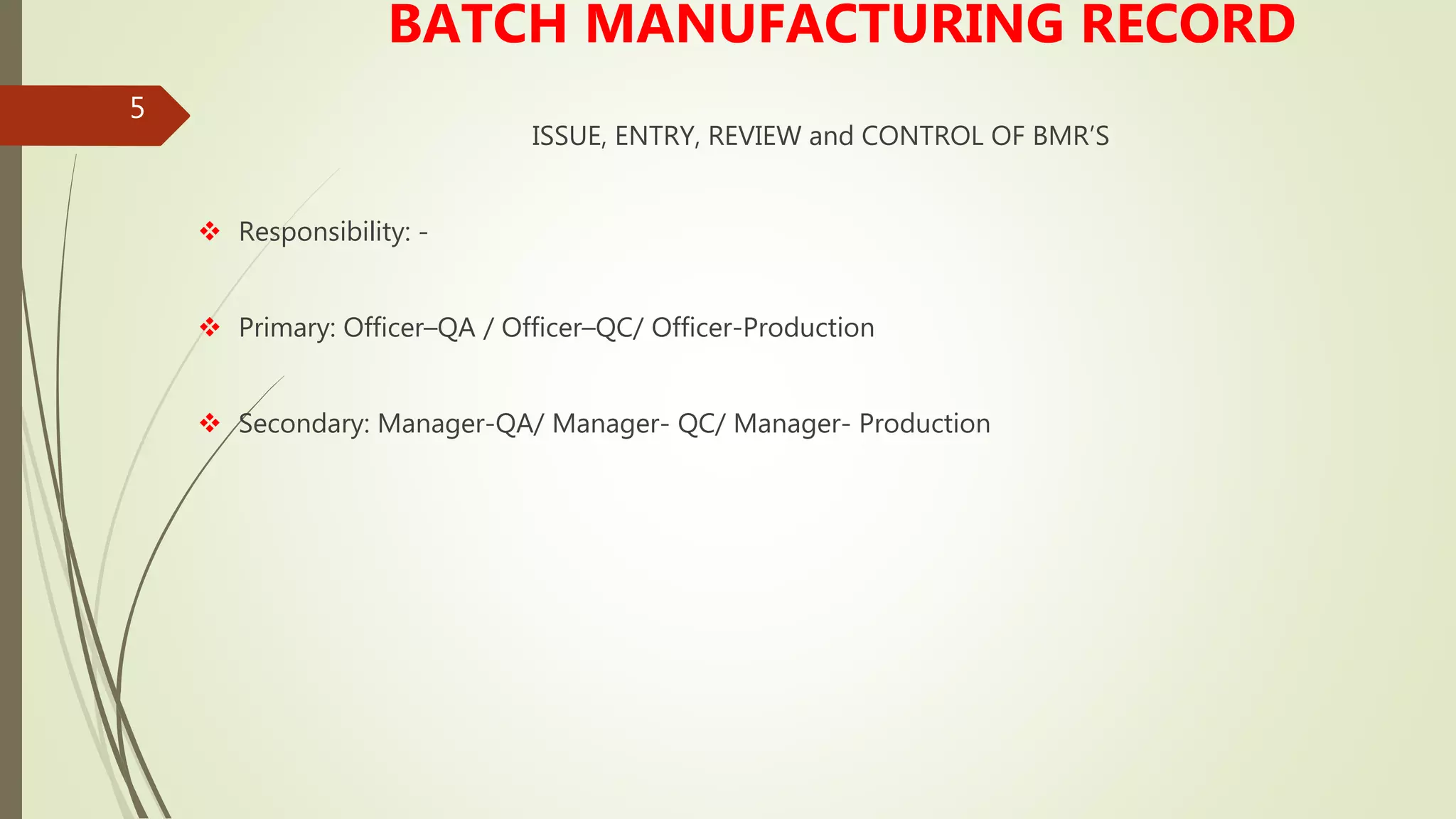 5
BATCH MANUFACTURING RECORD
ISSUE, ENTRY, REVIEW and CONTROL OF BMR’S
 Responsibility: -
 Primary: Officer–QA / Officer–QC/ Officer-Production
 Secondary: Manager-QA/ Manager- QC/ Manager- Production
 