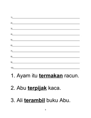 1)____________________________________________________________________


2)____________________________________________________________________


3)____________________________________________________________________


4)____________________________________________________________________


5)____________________________________________________________________


6)____________________________________________________________________


7)____________________________________________________________________


8)____________________________________________________________________


9)____________________________________________________________________


10)___________________________________________________________________




1. Ayam itu termakan racun.

2. Abu terpijak kaca.

3. Ali terambil buku Abu.
                                  8
 