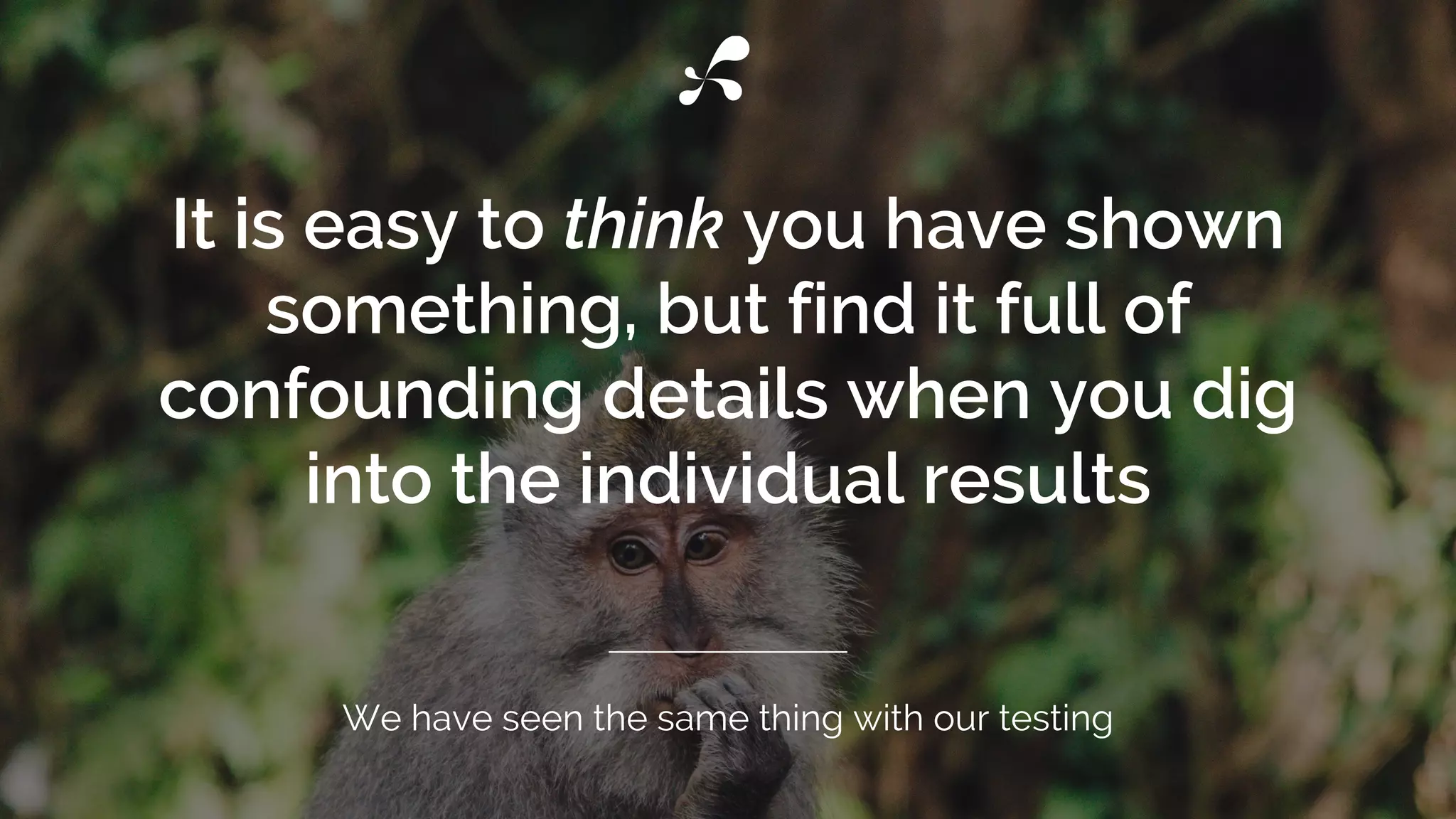 It is easy to think you have shown
something, but find it full of
confounding details when you dig
into the individual results
We have seen the same thing with our testing
 