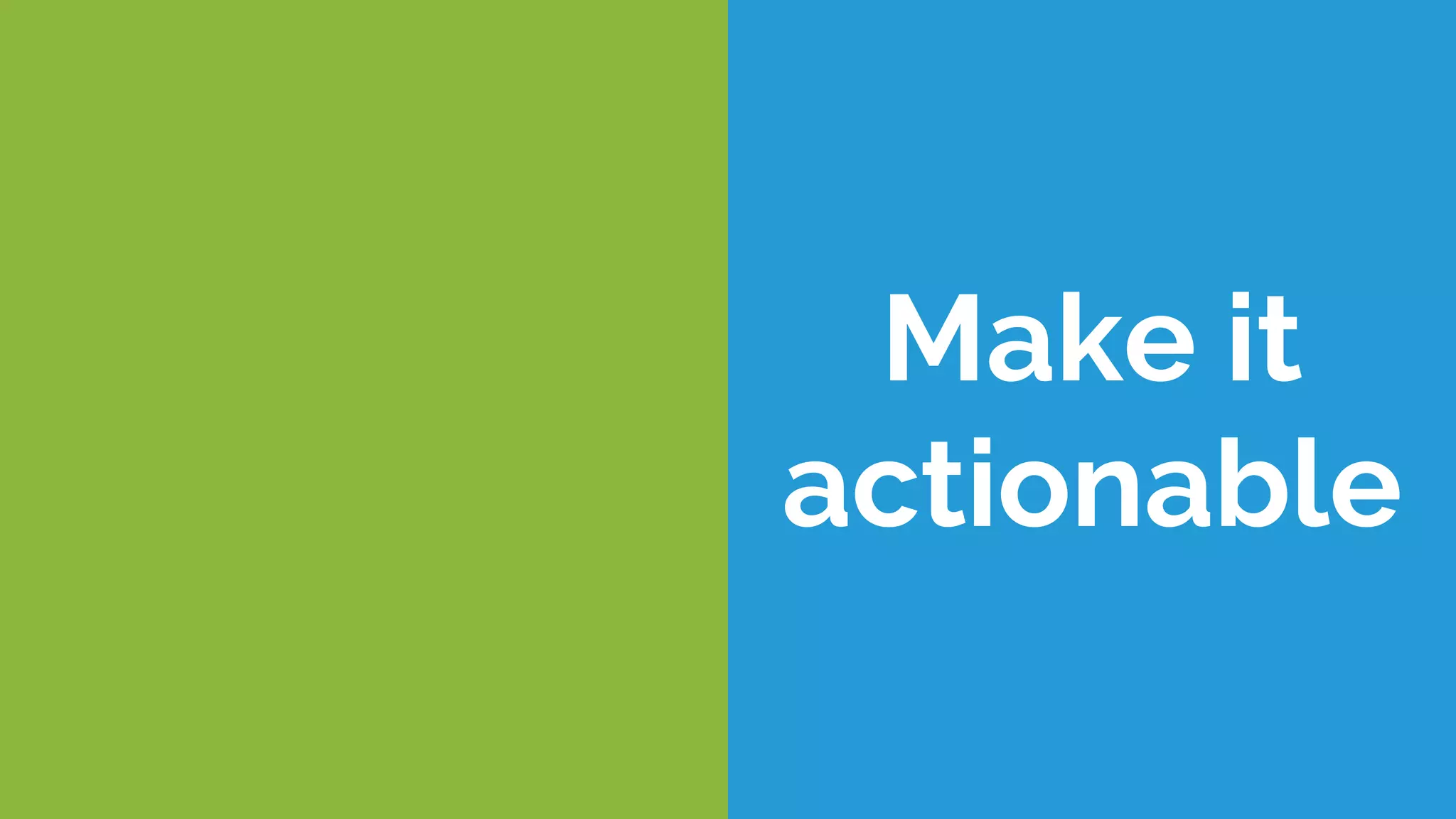 Make it
actionable
 