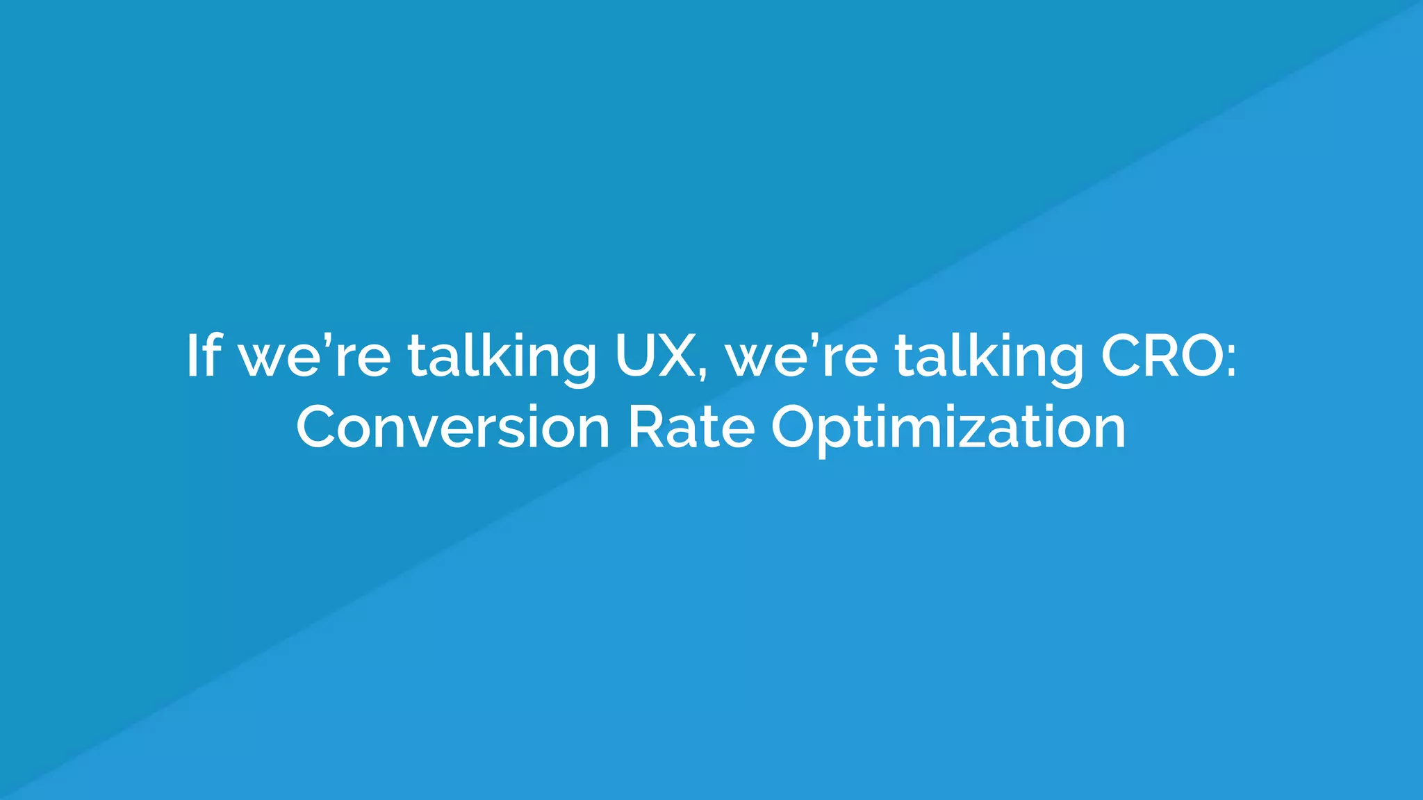 If we’re talking UX, we’re talking CRO:
Conversion Rate Optimization
 