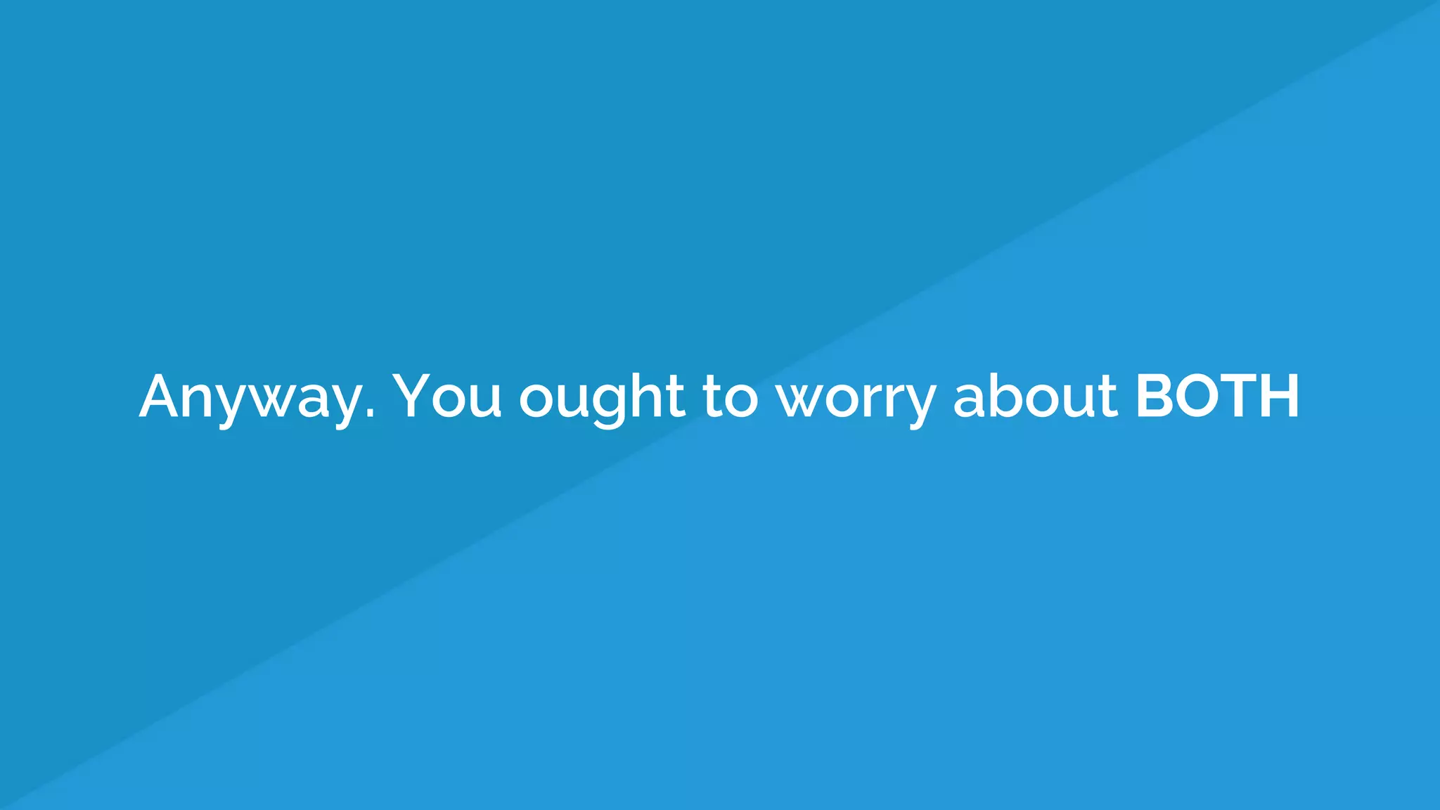 Anyway. You ought to worry about BOTH
 