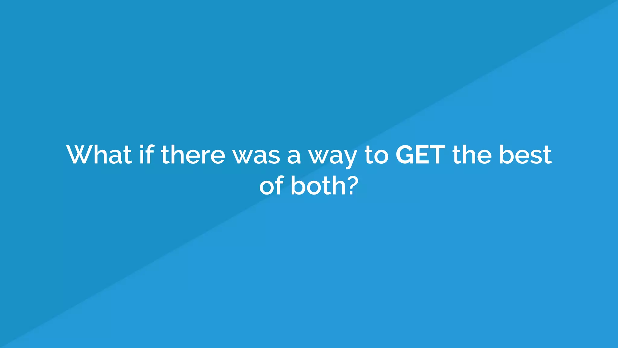 What if there was a way to GET the best
of both?
 