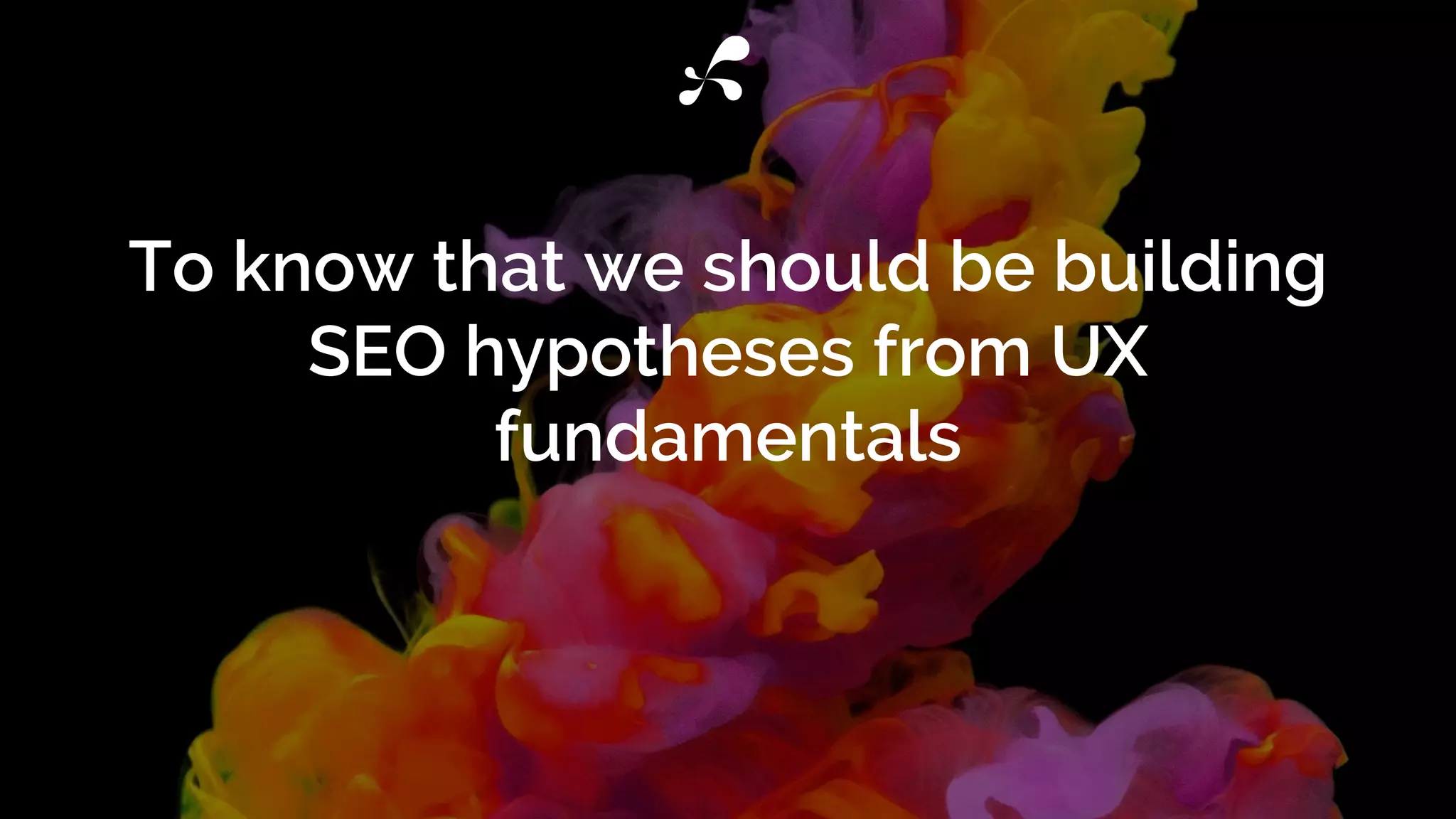 To know that we should be building
SEO hypotheses from UX
fundamentals
 