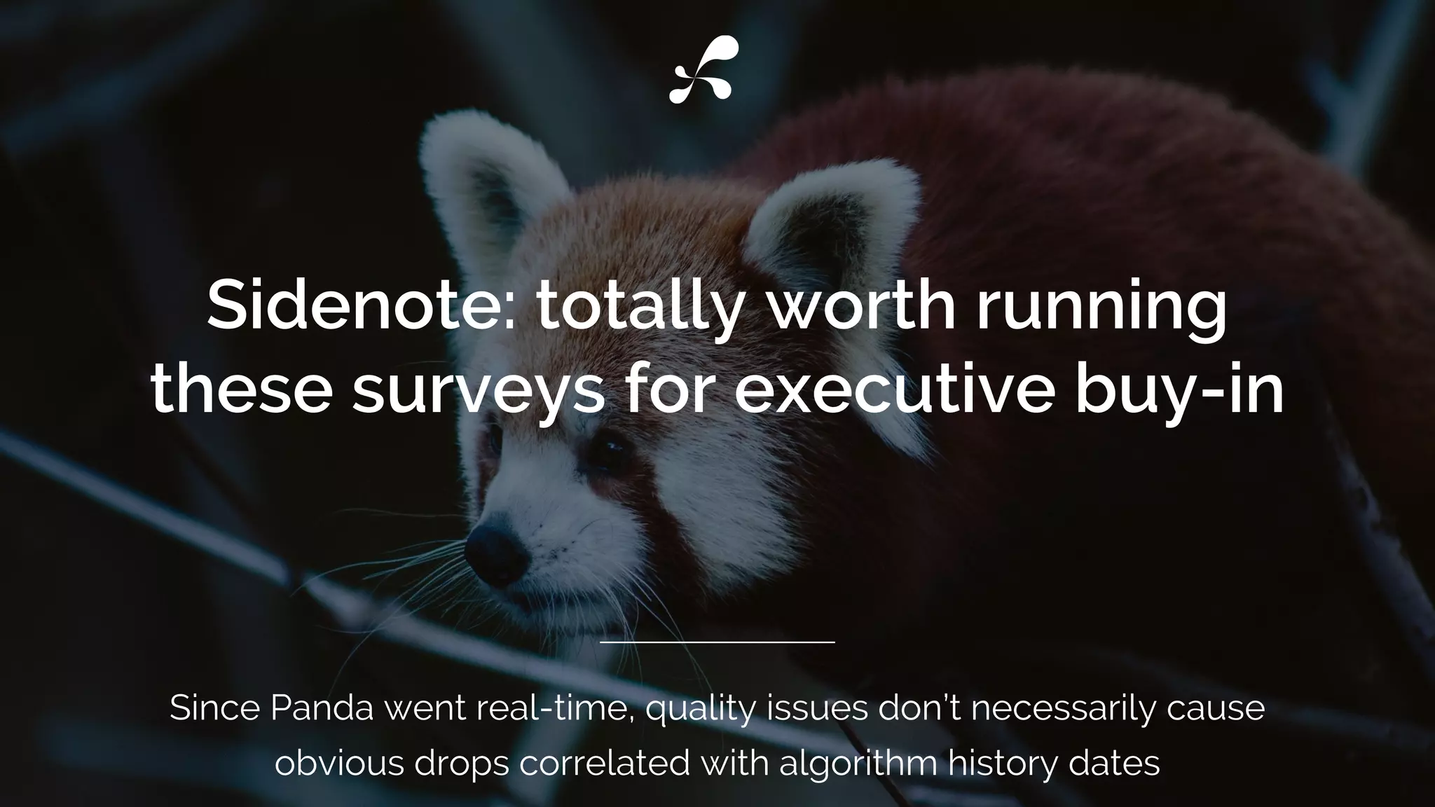 Sidenote: totally worth running
these surveys for executive buy-in
Since Panda went real-time, quality issues don’t necessarily cause
obvious drops correlated with algorithm history dates
 