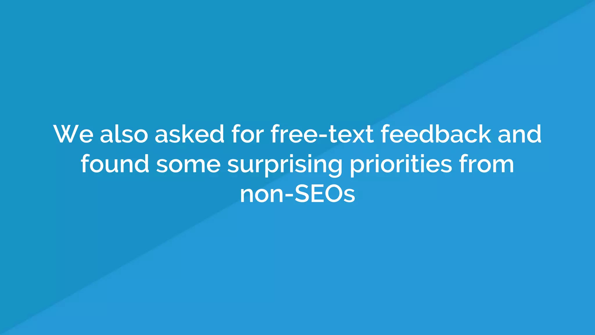We also asked for free-text feedback and
found some surprising priorities from
non-SEOs
 